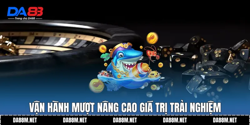 Vận hành mượt nâng cao giá trị trải nghiệm